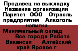 Продавец на выкладку › Название организации ­ Паритет, ООО › Отрасль предприятия ­ Алкоголь, напитки › Минимальный оклад ­ 28 000 - Все города Работа » Вакансии   . Алтайский край,Яровое г.